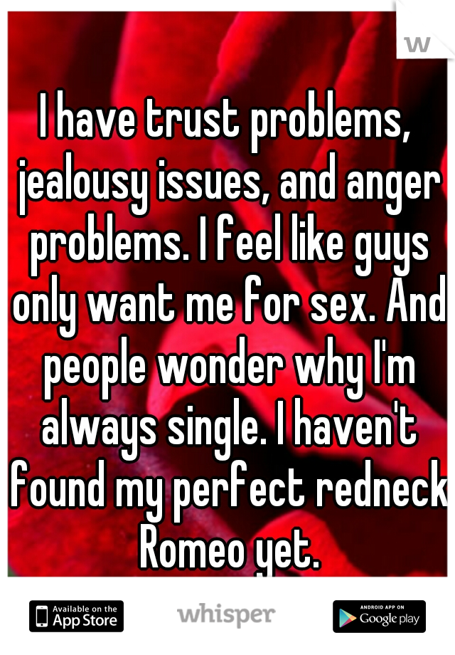 I have trust problems, jealousy issues, and anger problems. I feel like guys only want me for sex. And people wonder why I'm always single. I haven't found my perfect redneck Romeo yet.