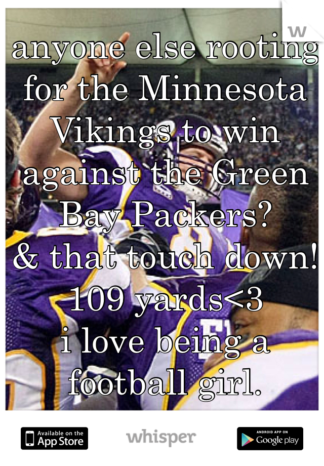 anyone else rooting for the Minnesota Vikings to win against the Green Bay Packers?
& that touch down! 109 yards<3
i love being a football girl.