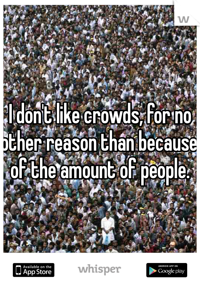 I don't like crowds, for no other reason than because of the amount of people.

