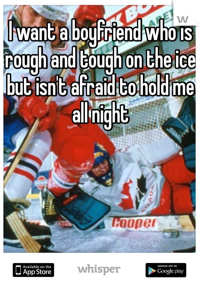 I want a boyfriend who is 
rough and tough on the ice 
but isn't afraid to hold me 
all night 