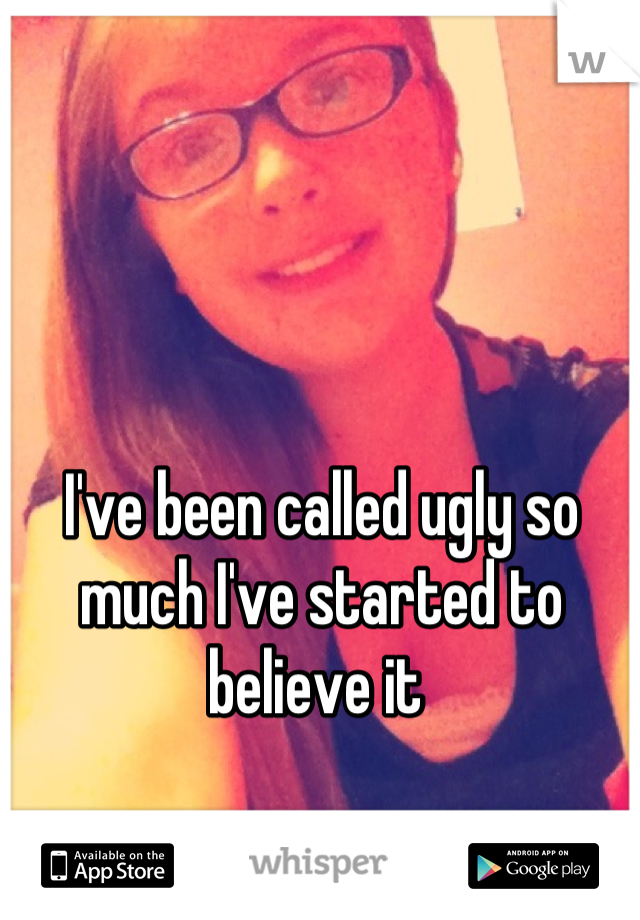 I've been called ugly so much I've started to believe it 