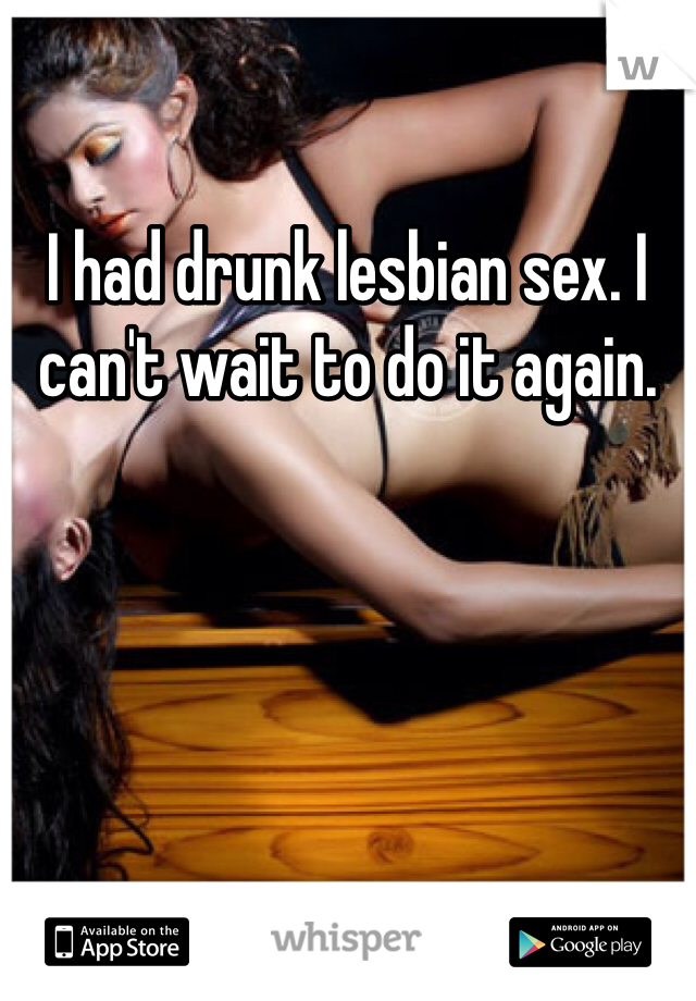I had drunk lesbian sex. I can't wait to do it again. 