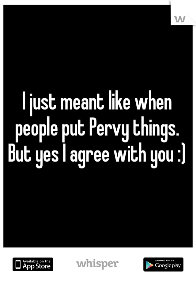I just meant like when people put Pervy things. But yes I agree with you :)