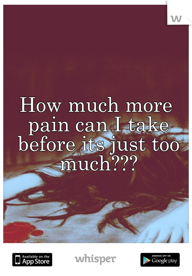 How much more pain can I take before its just too much???