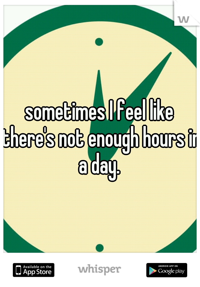 sometimes I feel like there's not enough hours in a day. 