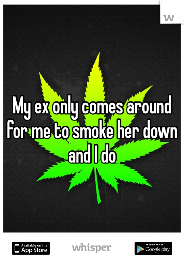 My ex only comes around for me to smoke her down and I do 