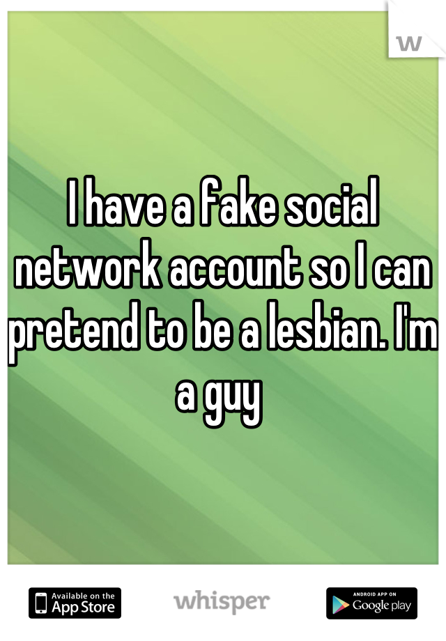 I have a fake social network account so I can pretend to be a lesbian. I'm a guy 