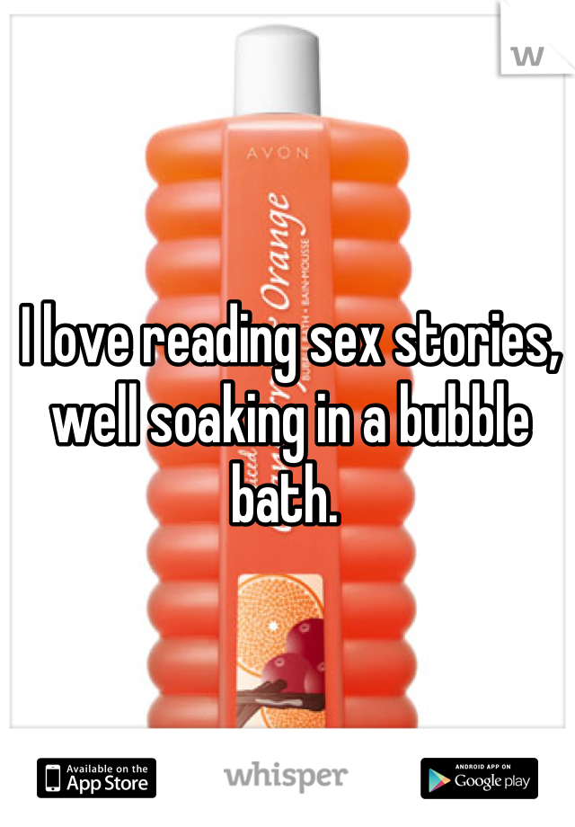 I love reading sex stories, well soaking in a bubble bath. 