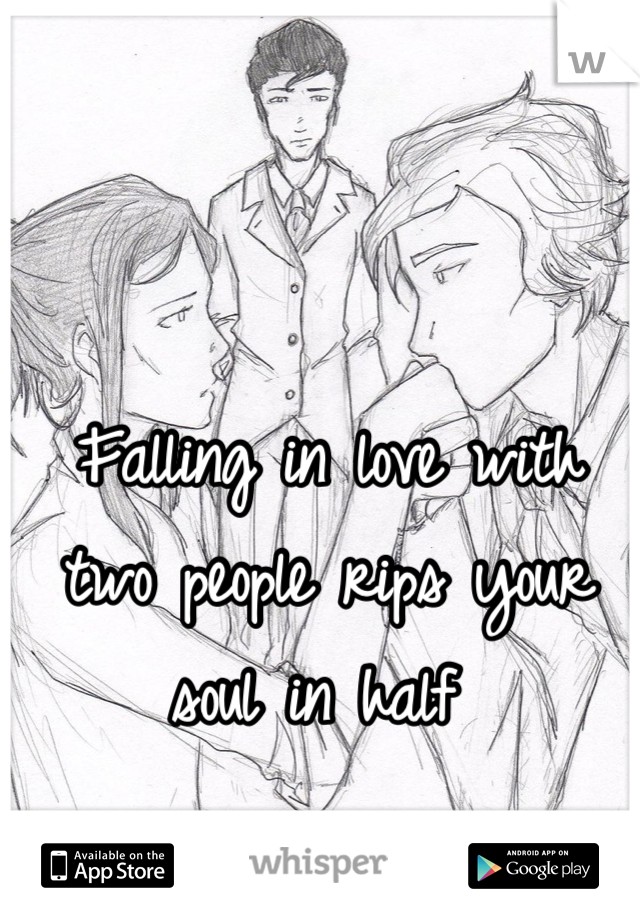 Falling in love with two people rips your soul in half 