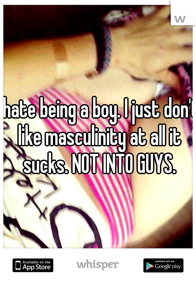 I hate being a boy. I just don't like masculinity at all it sucks. NOT INTO GUYS.