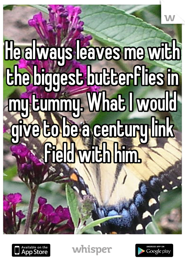 He always leaves me with the biggest butterflies in my tummy. What I would give to be a century link field with him.