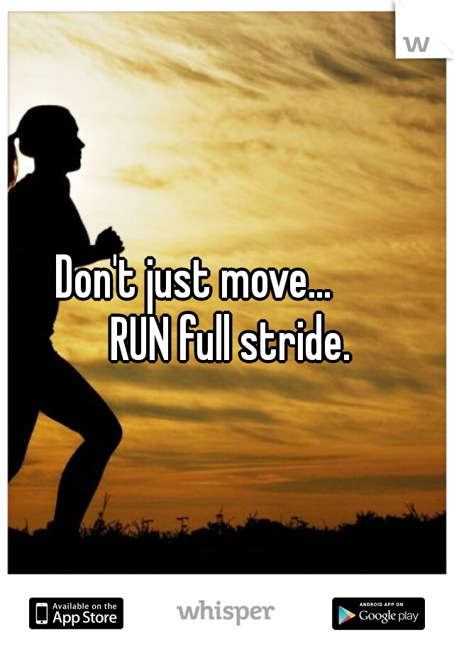       Don't just move...              RUN full stride.