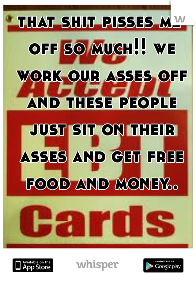 that shit pisses me off so much!! we work our asses off and these people just sit on their asses and get free food and money..