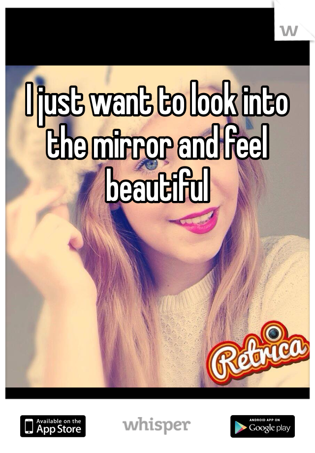 I just want to look into the mirror and feel beautiful 