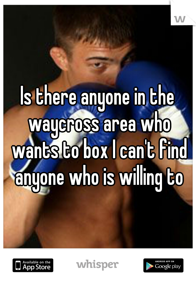 Is there anyone in the waycross area who wants to box I can't find anyone who is willing to