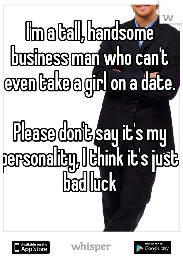I'm a tall, handsome business man who can't even take a girl on a date. 

Please don't say it's my personality, I think it's just bad luck