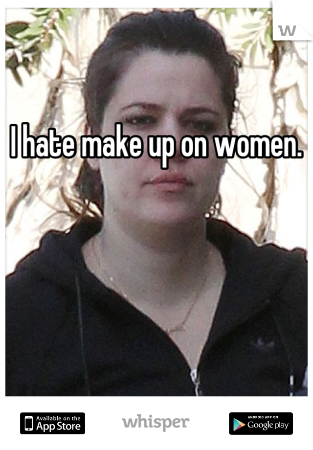 I hate make up on women.
