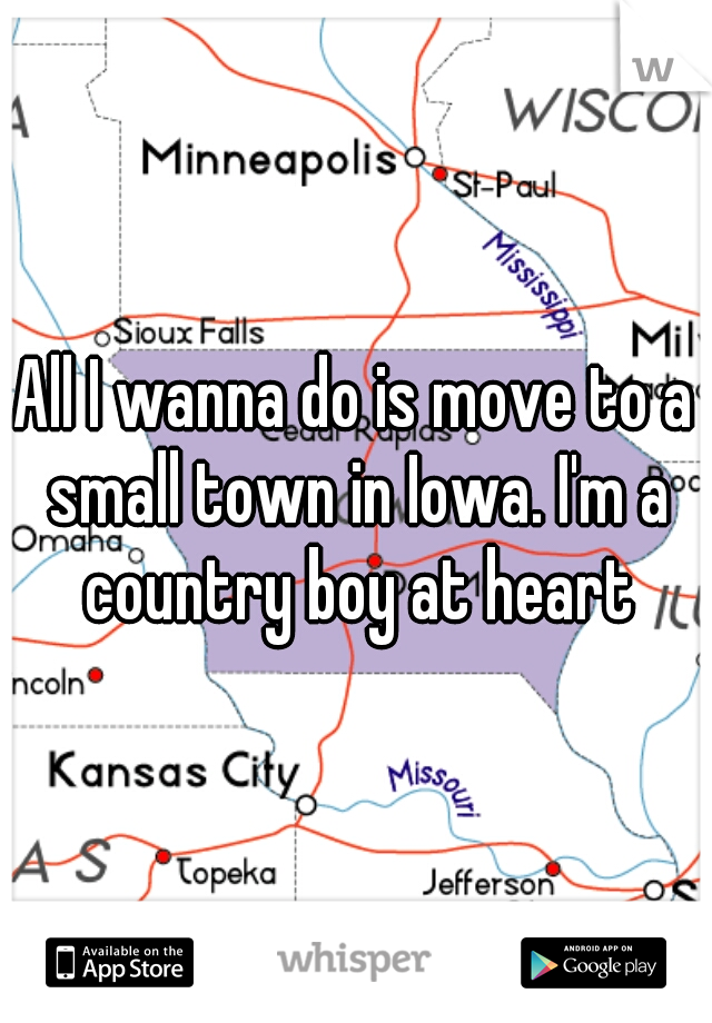 All I wanna do is move to a small town in Iowa. I'm a country boy at heart