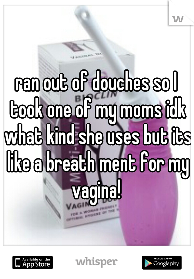 ran out of douches so I took one of my moms idk what kind she uses but its like a breath ment for my vagina! 