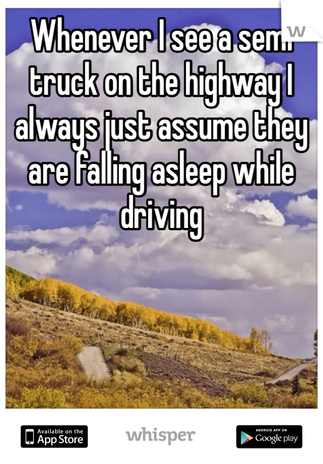 Whenever I see a semi truck on the highway I always just assume they are falling asleep while driving
 
