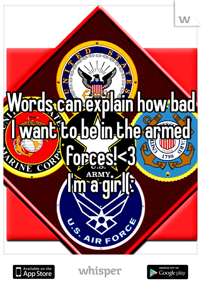 Words can explain how bad I want to be in the armed forces!<3
I'm a girl(: 