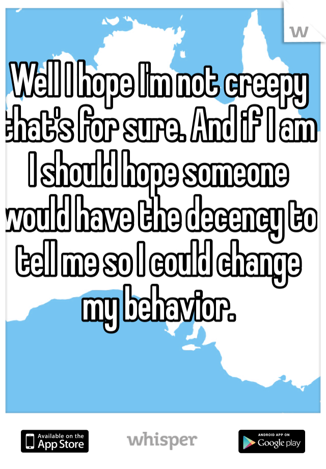 Well I hope I'm not creepy that's for sure. And if I am I should hope someone would have the decency to tell me so I could change my behavior. 