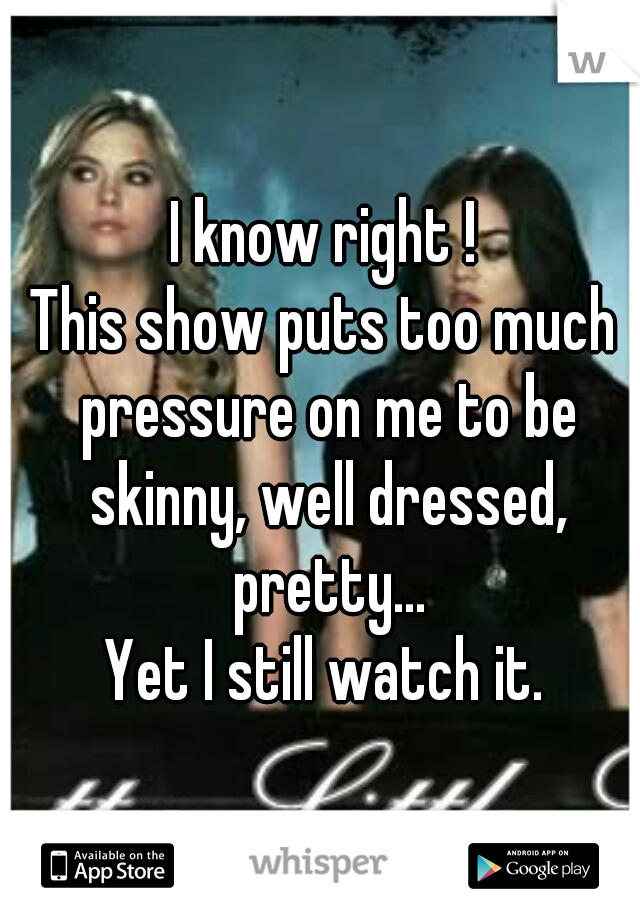 I know right !
This show puts too much pressure on me to be skinny, well dressed, pretty...
Yet I still watch it.