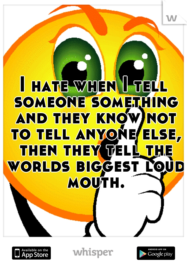 I hate when I tell someone something and they know not to tell anyone else, then they tell the worlds biggest loud mouth.