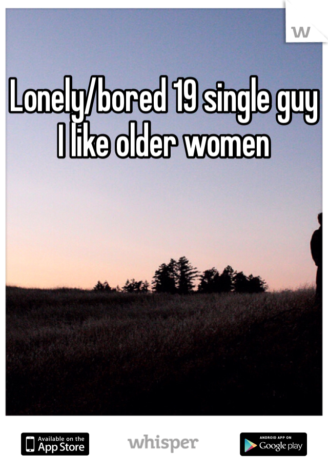 Lonely/bored 19 single guy
I like older women 