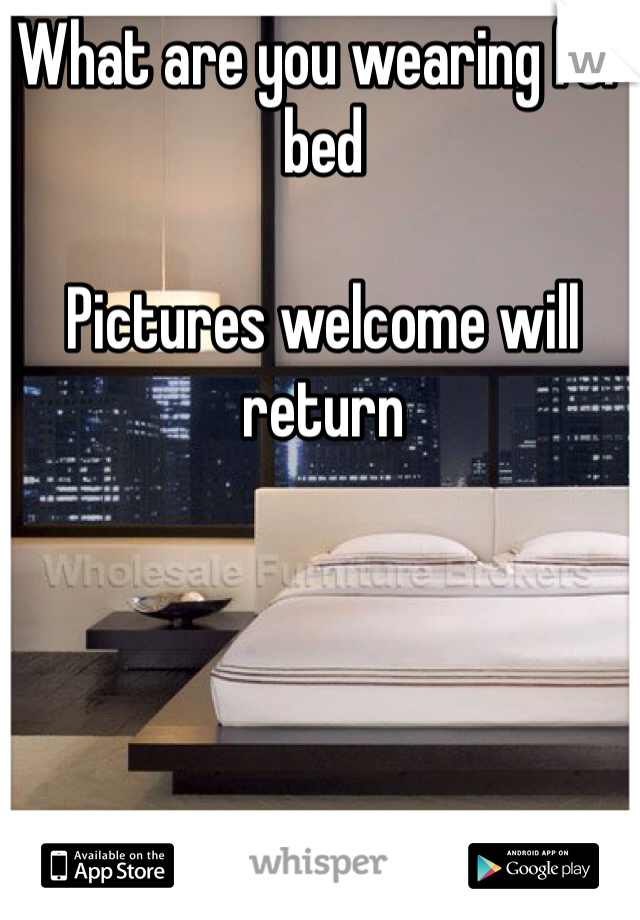 What are you wearing for bed 

Pictures welcome will return 