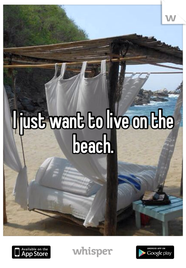 I just want to live on the beach. 