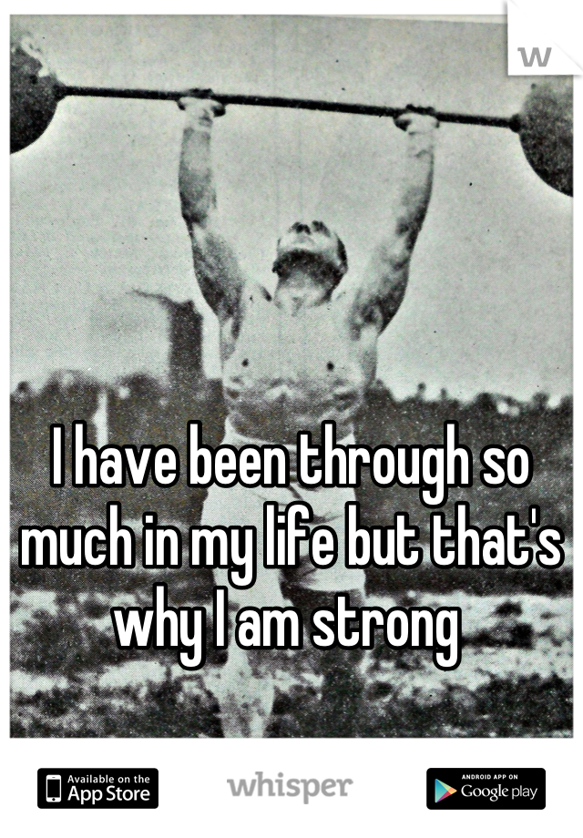 I have been through so much in my life but that's why I am strong 
