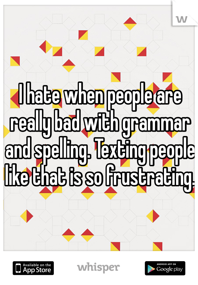I hate when people are really bad with grammar and spelling. Texting people like that is so frustrating. 