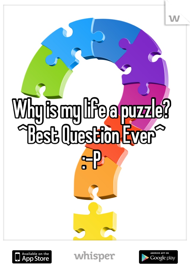 Why is my life a puzzle? 
^Best Question Ever^ 
:-P