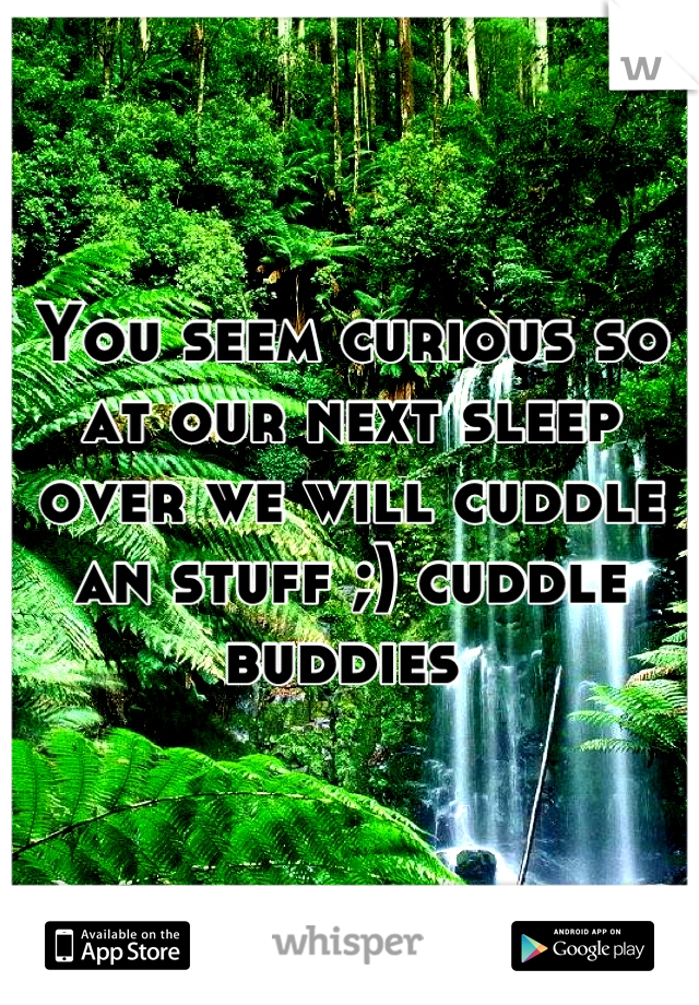 You seem curious so at our next sleep over we will cuddle an stuff ;) cuddle buddies 