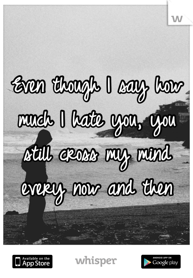 Even though I say how much I hate you, you still cross my mind every now and then