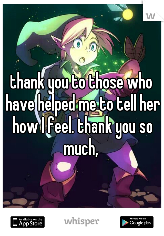 thank you to those who have helped me to tell her how I feel. thank you so much, 