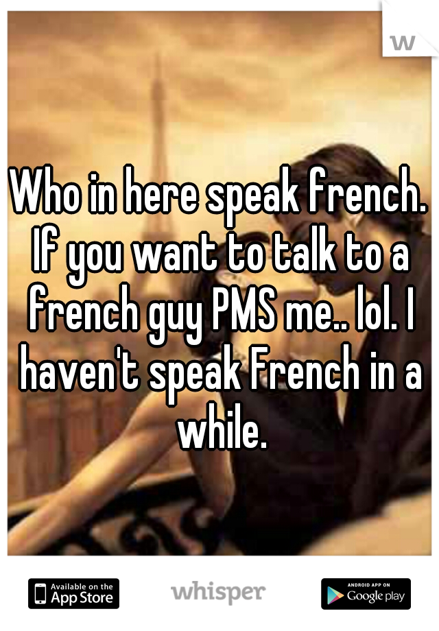 Who in here speak french. If you want to talk to a french guy PMS me.. lol. I haven't speak French in a while.