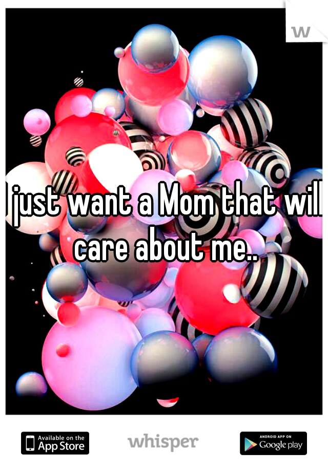 I just want a Mom that will care about me..