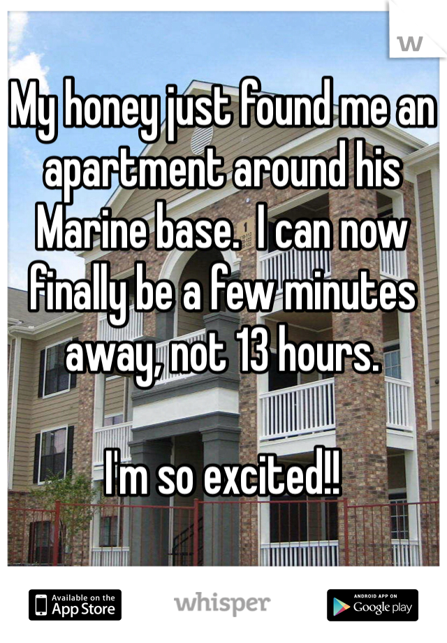 My honey just found me an apartment around his Marine base.  I can now finally be a few minutes away, not 13 hours. 

I'm so excited!! 