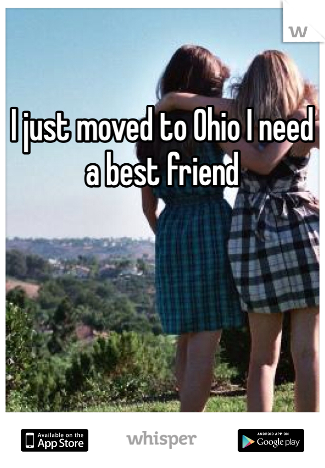 I just moved to Ohio I need a best friend 
