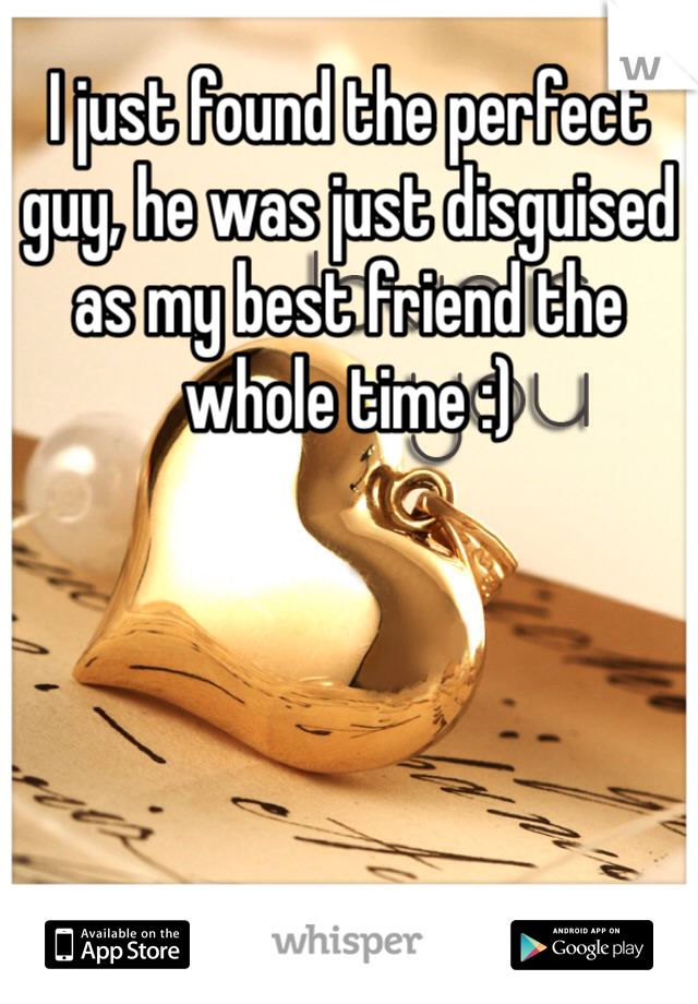 I just found the perfect guy, he was just disguised as my best friend the whole time :) 