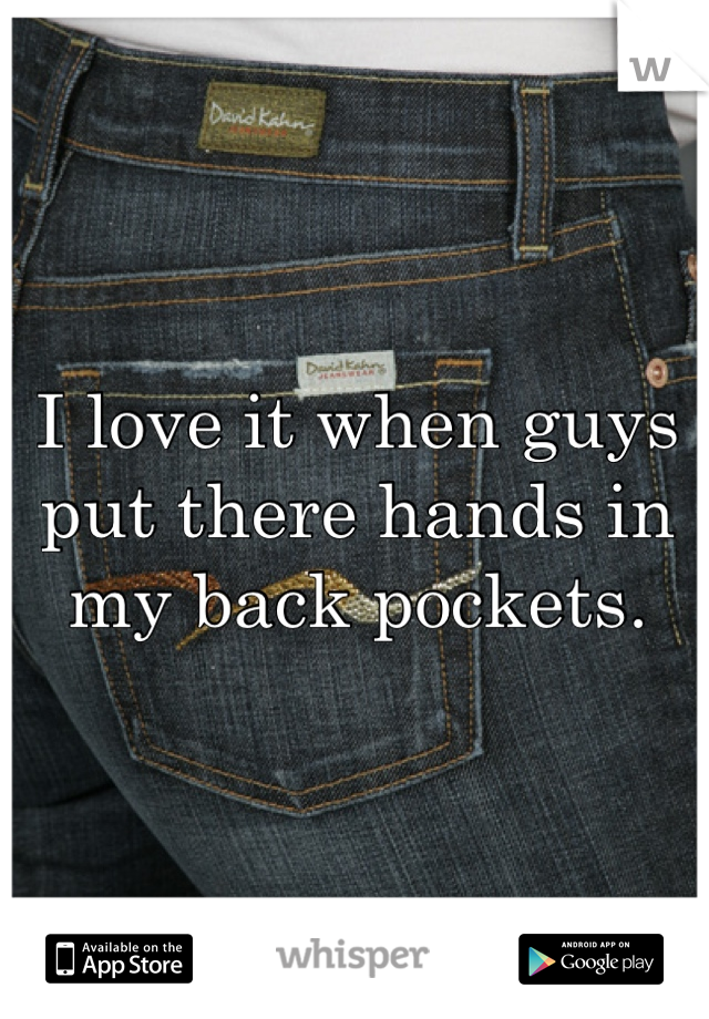 I love it when guys put there hands in my back pockets.