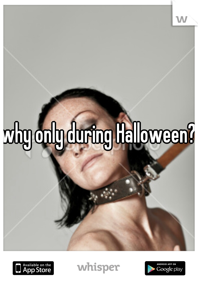 why only during Halloween? 