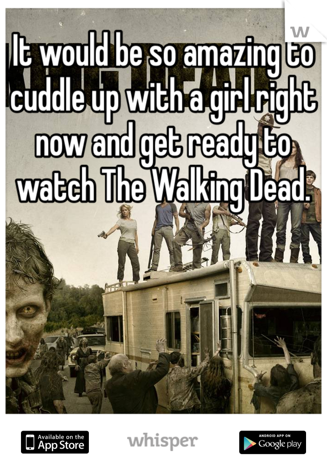It would be so amazing to cuddle up with a girl right now and get ready to watch The Walking Dead.