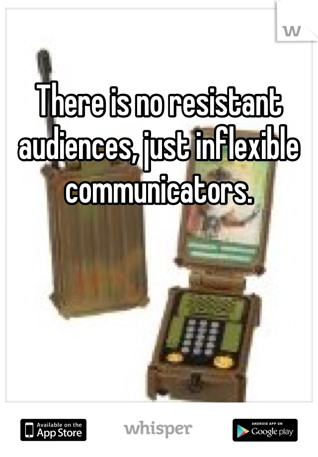 There is no resistant audiences, just inflexible communicators.