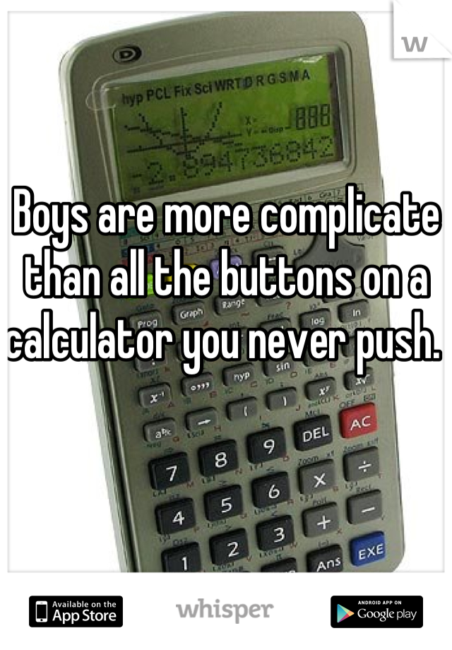 Boys are more complicate than all the buttons on a calculator you never push. 