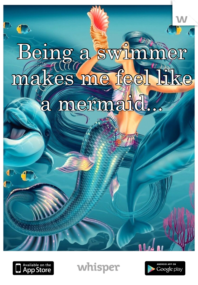 Being a swimmer makes me feel like a mermaid...