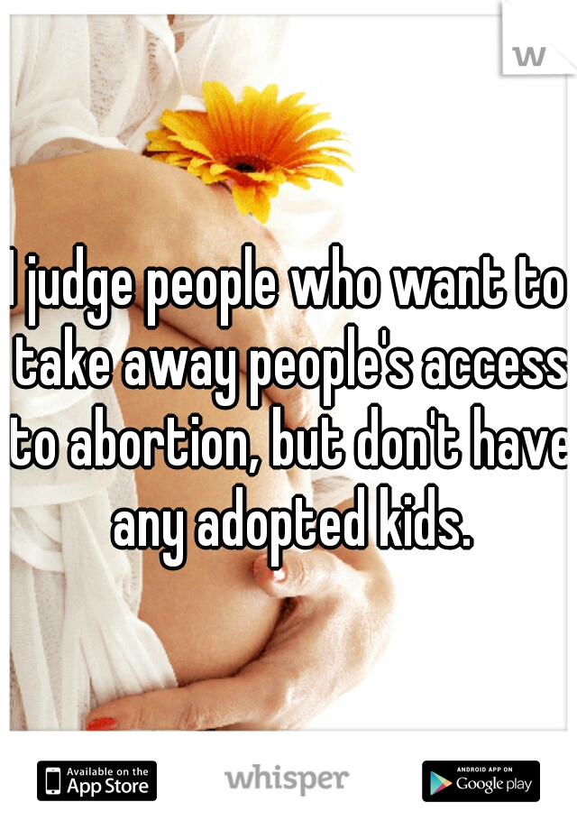 I judge people who want to take away people's access to abortion, but don't have any adopted kids.