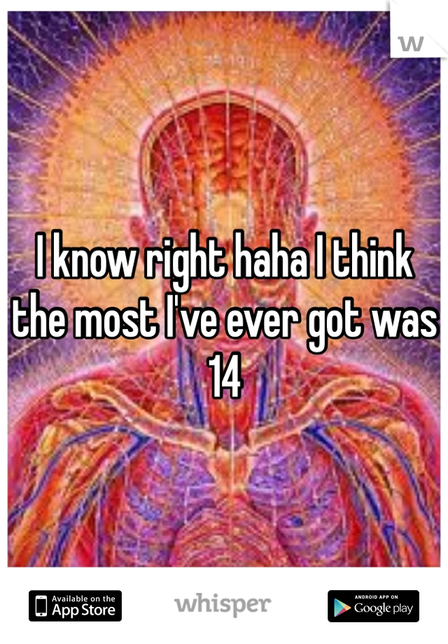 I know right haha I think the most I've ever got was 14